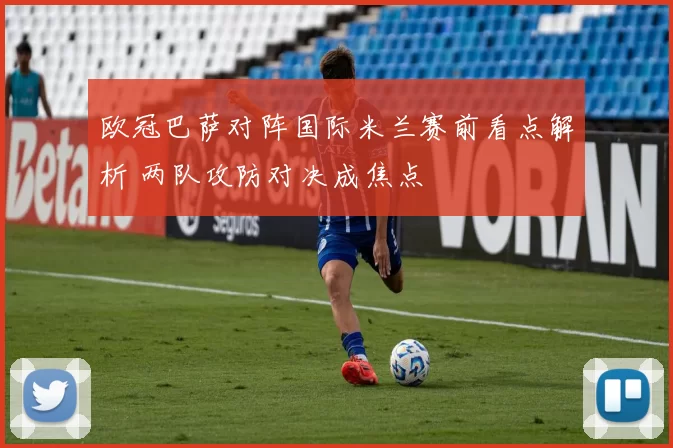 欧冠巴萨对阵国际米兰赛前看点解析 两队攻防对决成焦点