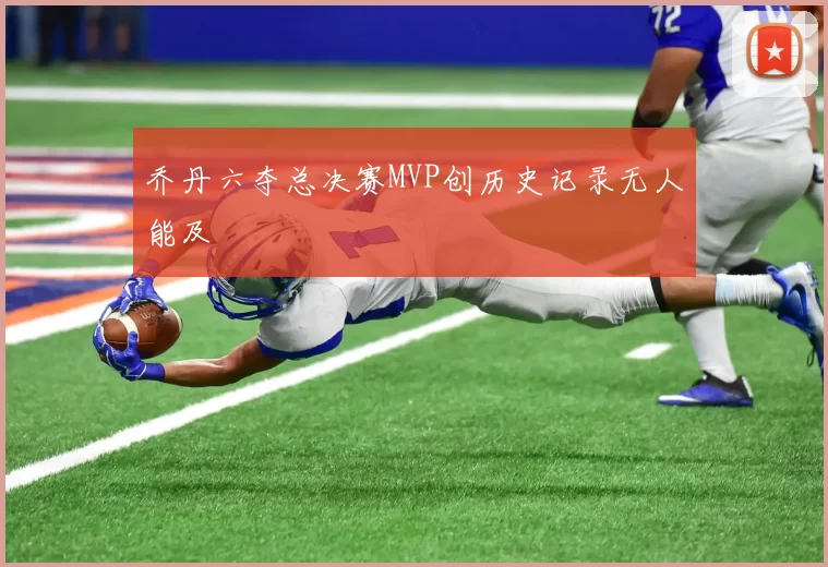 乔丹六夺总决赛MVP创历史记录无人能及