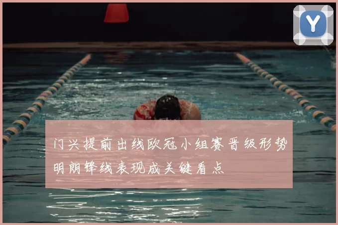 门兴提前出线欧冠小组赛晋级形势明朗锋线表现成关键看点