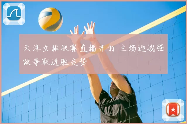 天津女排联赛直播开打 主场迎战强敌争取连胜走势