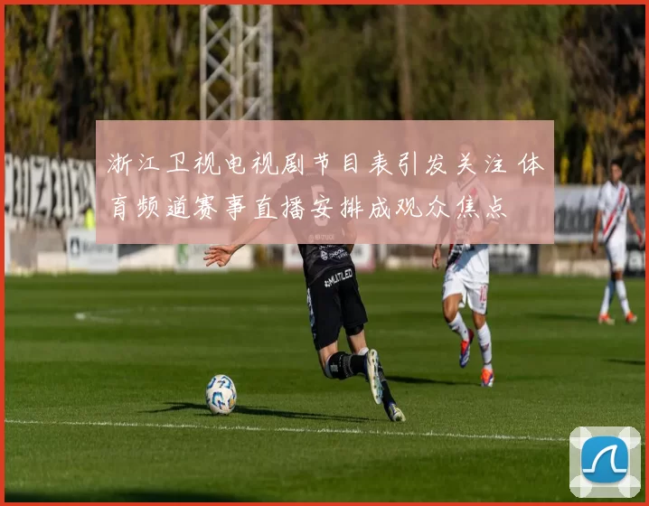 浙江卫视电视剧节目表引发关注 体育频道赛事直播安排成观众焦点