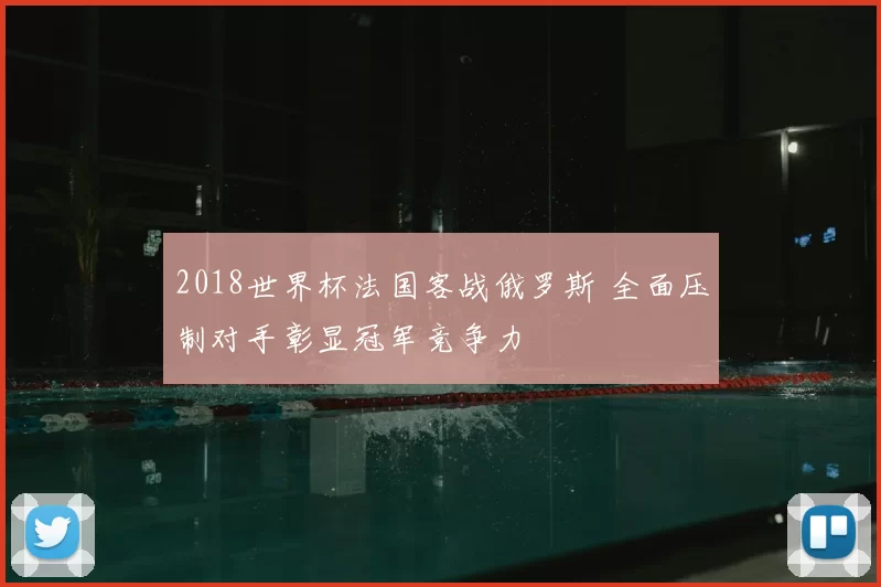 2018世界杯法国客战俄罗斯 全面压制对手彰显冠军竞争力