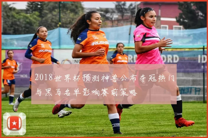 2018世界杯预测神兽公布夺冠热门与黑马名单影响赛前策略