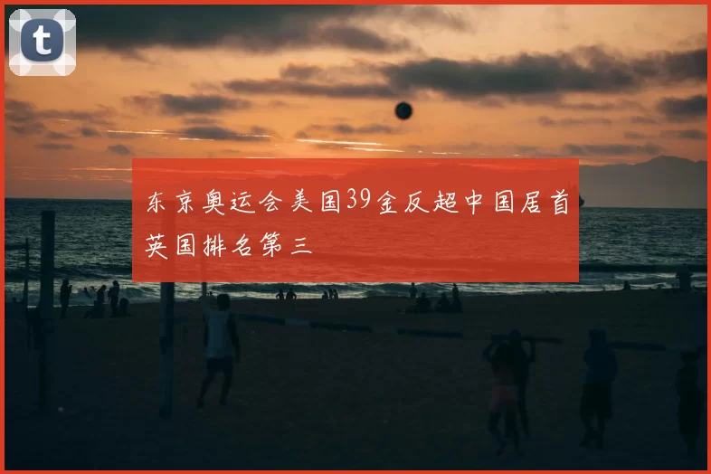 东京奥运会美国39金反超中国居首英国排名第三