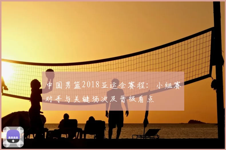 中国男篮2018亚运会赛程:小组赛对手与关键场次及晋级看点