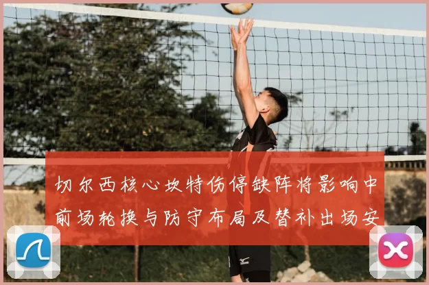 切尔西核心坎特伤停缺阵将影响中前场轮换与防守布局及替补出场安排
