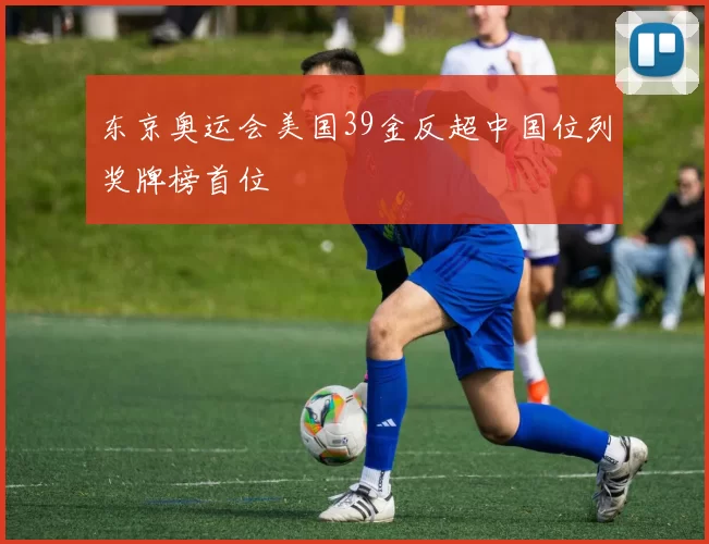 东京奥运会美国39金反超中国位列奖牌榜首位