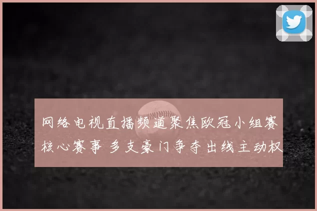 网络电视直播频道聚焦欧冠小组赛核心赛事 多支豪门争夺出线主动权