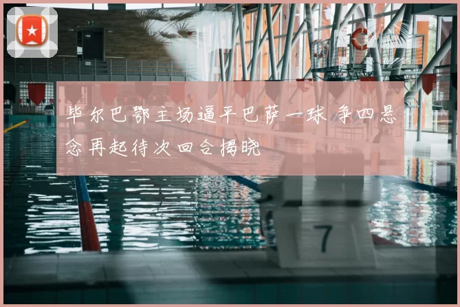毕尔巴鄂主场逼平巴萨一球 争四悬念再起待次回合揭晓