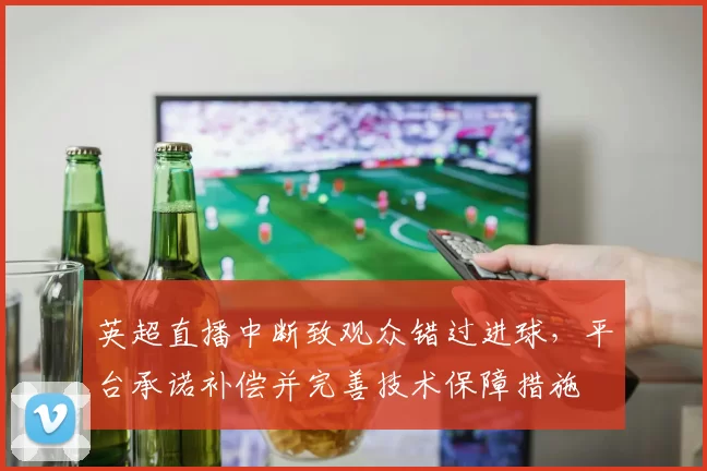 英超直播中断致观众错过进球，平台承诺补偿并完善技术保障措施