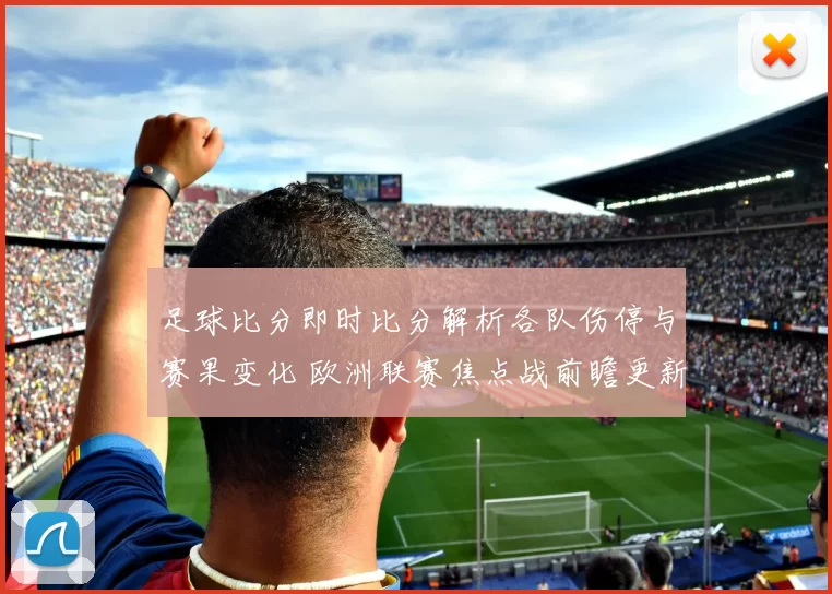 足球比分即时比分解析各队伤停与赛果变化 欧洲联赛焦点战前瞻更新