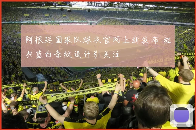阿根廷国家队球衣官网上新发布 经典蓝白条纹设计引关注