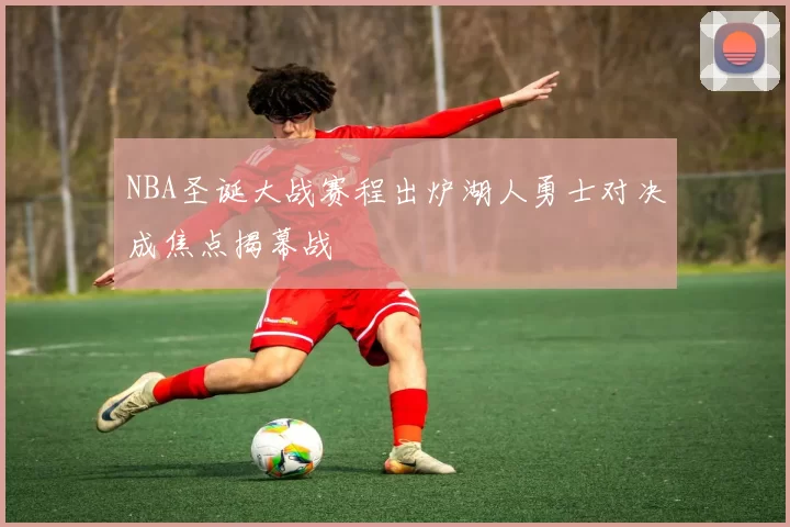 NBA圣诞大战赛程出炉湖人勇士对决成焦点揭幕战