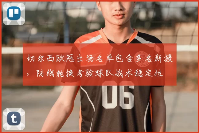 切尔西欧冠出场名单包含多名新援，防线轮换考验球队战术稳定性