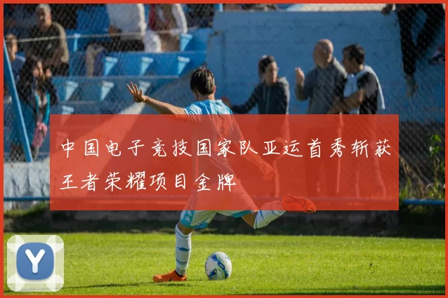中国电子竞技国家队亚运首秀斩获王者荣耀项目金牌