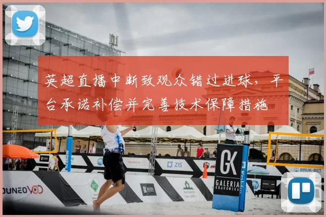 英超直播中断致观众错过进球，平台承诺补偿并完善技术保障措施