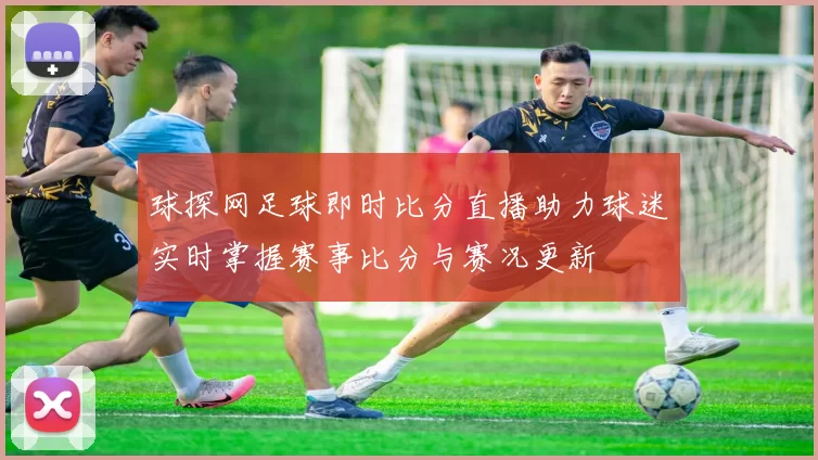 球探网足球即时比分直播助力球迷实时掌握赛事比分与赛况更新