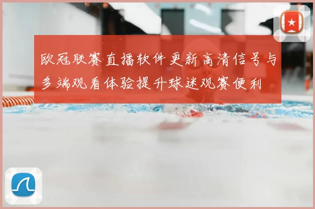 欧冠联赛直播软件更新高清信号与多端观看体验提升球迷观赛便利