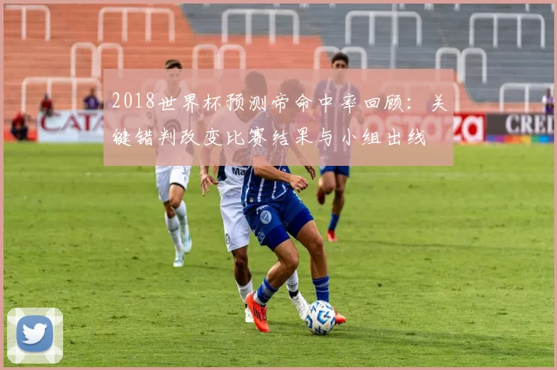 2018世界杯预测帝命中率回顾：关键错判改变比赛结果与小组出线