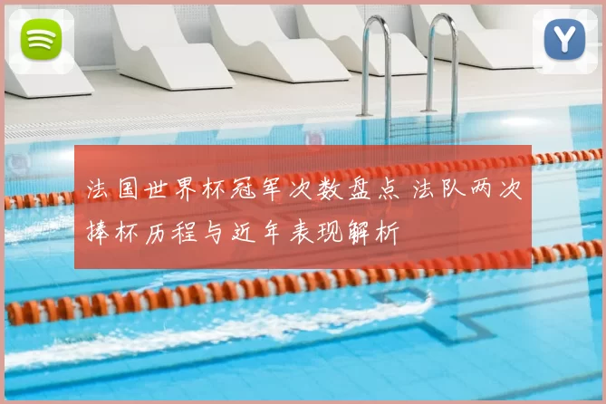法国世界杯冠军次数盘点 法队两次捧杯历程与近年表现解析