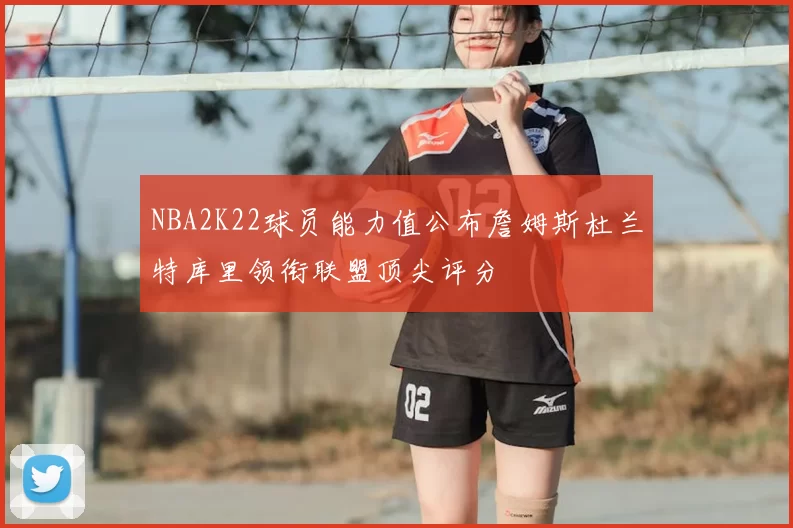 NBA2K22球员能力值公布詹姆斯杜兰特库里领衔联盟顶尖评分