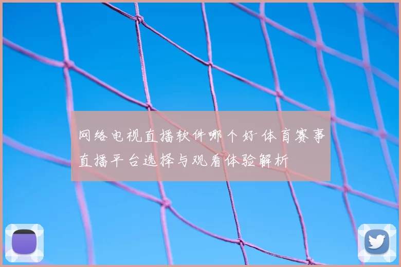 网络电视直播软件哪个好 体育赛事直播平台选择与观看体验解析