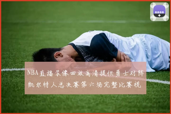 NBA直播录像回放高清提供勇士对阵凯尔特人总决赛第六场完整比赛视频