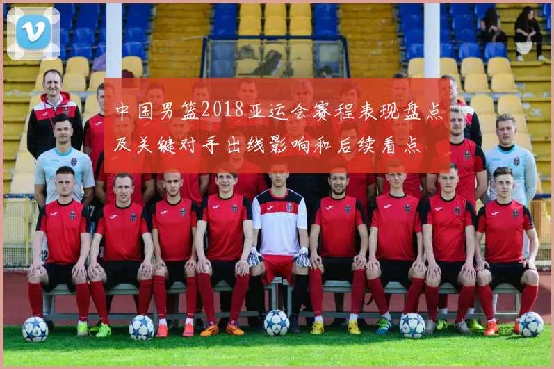 中国男篮2018亚运会赛程表现盘点及关键对手出线影响和后续看点