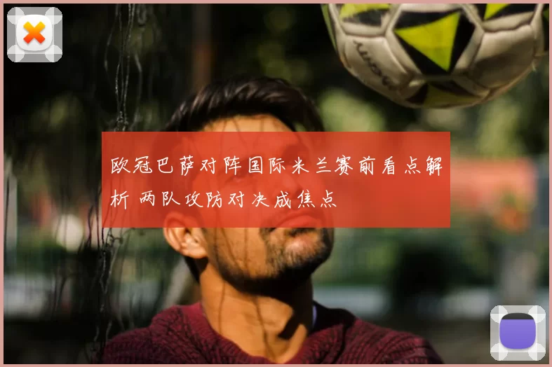 欧冠巴萨对阵国际米兰赛前看点解析 两队攻防对决成焦点
