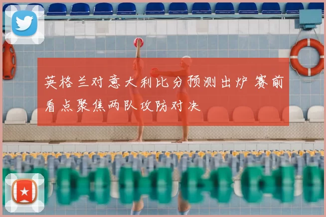 英格兰对意大利比分预测出炉 赛前看点聚焦两队攻防对决