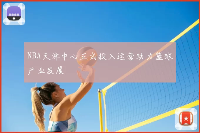 NBA天津中心正式投入运营助力篮球产业发展