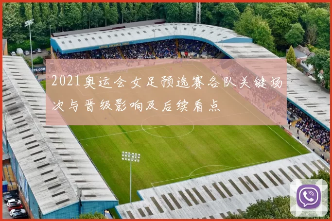2021奥运会女足预选赛各队关键场次与晋级影响及后续看点