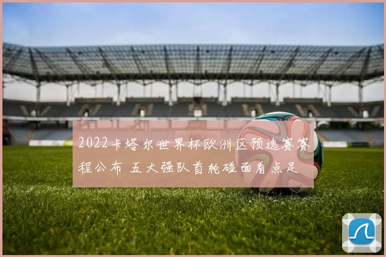 2022卡塔尔世界杯欧洲区预选赛赛程公布 五大强队首轮碰面看点足