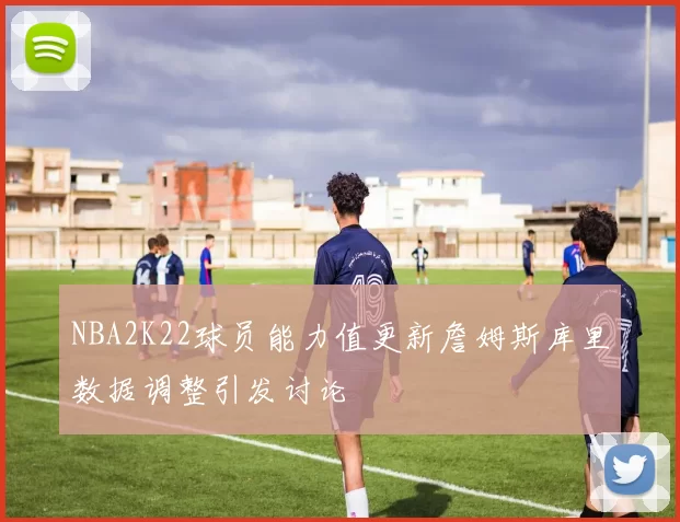 NBA2K22球员能力值更新詹姆斯库里数据调整引发讨论