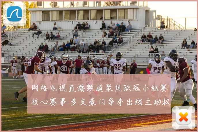 网络电视直播频道聚焦欧冠小组赛核心赛事 多支豪门争夺出线主动权