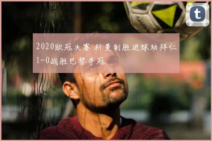 2020欧冠决赛 科曼制胜进球助拜仁1-0战胜巴黎夺冠