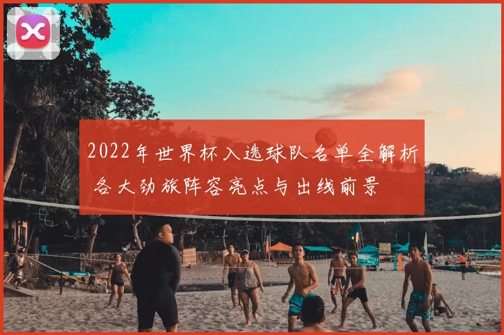 2022年世界杯入选球队名单全解析 各大劲旅阵容亮点与出线前景