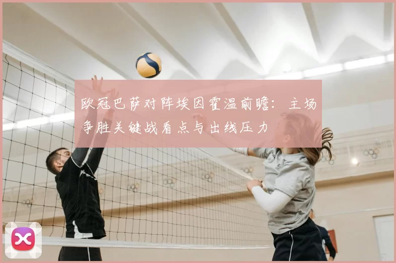 欧冠巴萨对阵埃因霍温前瞻：主场争胜关键战看点与出线压力