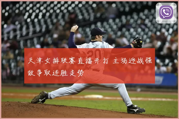 天津女排联赛直播开打 主场迎战强敌争取连胜走势