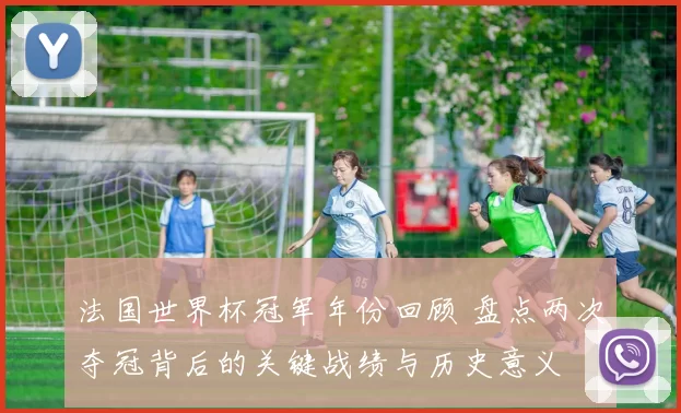 法国世界杯冠军年份回顾 盘点两次夺冠背后的关键战绩与历史意义