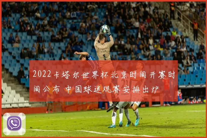 2022卡塔尔世界杯北京时间开赛时间公布 中国球迷观赛安排出炉
