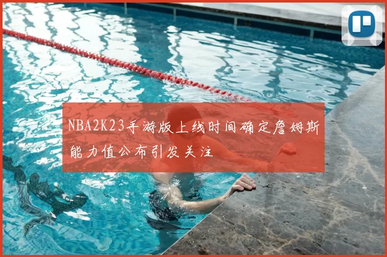 NBA2K23手游版上线时间确定詹姆斯能力值公布引发关注