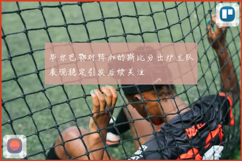 毕尔巴鄂对阵加的斯比分出炉主队表现稳定引发后续关注