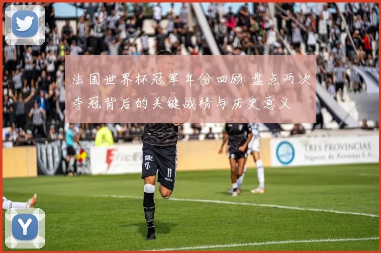 法国世界杯冠军年份回顾 盘点两次夺冠背后的关键战绩与历史意义