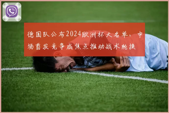 德国队公布2024欧洲杯大名单,中场首发竞争成焦点推动战术轮换