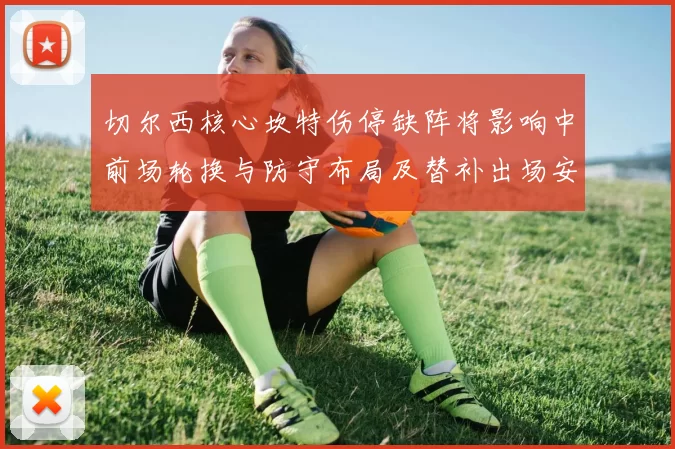 切尔西核心坎特伤停缺阵将影响中前场轮换与防守布局及替补出场安排
