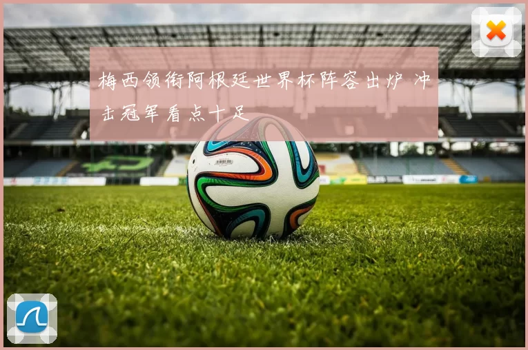 梅西领衔阿根廷世界杯阵容出炉 冲击冠军看点十足