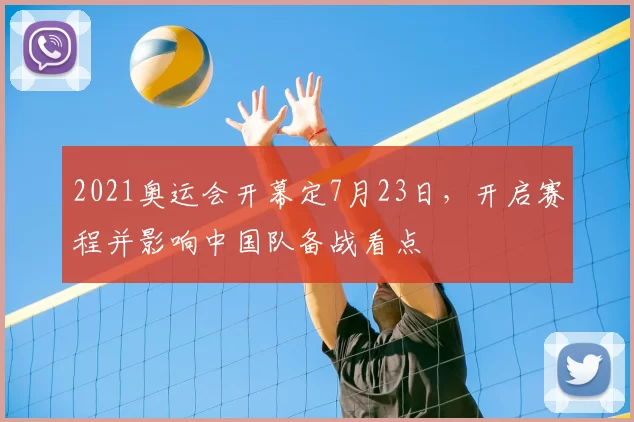 2021奥运会开幕定7月23日,开启赛程并影响中国队备战看点