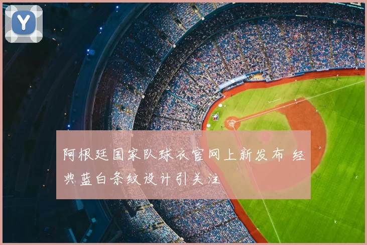 阿根廷国家队球衣官网上新发布 经典蓝白条纹设计引关注