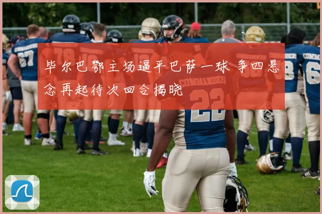 毕尔巴鄂主场逼平巴萨一球 争四悬念再起待次回合揭晓